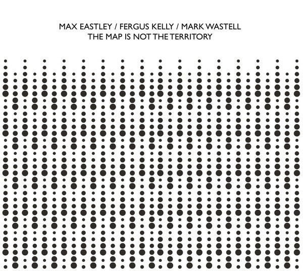MAX EASTLEY/FERGUS KELLY/MARK WASTELL | The Map Is Not The Territory - CD