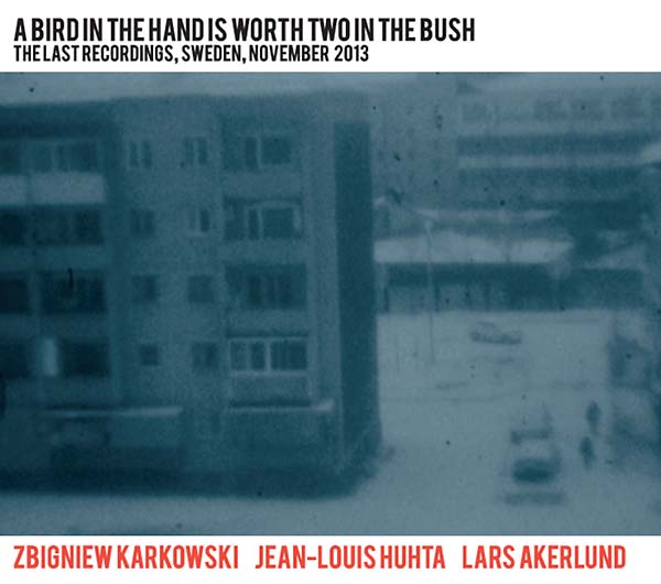 ZBIGNIEW KARKOWSKI/JEAN-LOUIS HUHTA/LARS AKERLUND | A Bird in the Hand Is Worth Two in the Bush: The Last Recordings, Sweden, November 2013 - CD