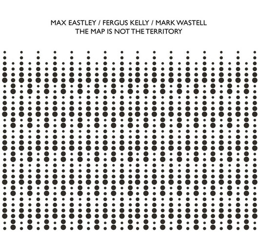 MAX EASTLEY/FERGUS KELLY/MARK WASTELL | The Map Is Not The Territory - CD